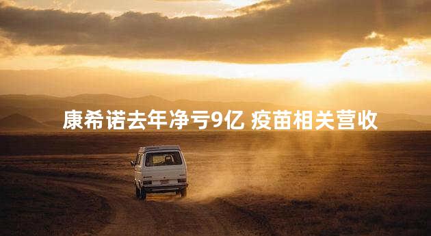 康希诺去年净亏9亿 疫苗相关营收大降近八成